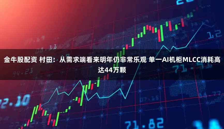 金牛股配资 村田：从需求端看来明年仍非常乐观 单一AI机柜MLCC消耗高达44万颗