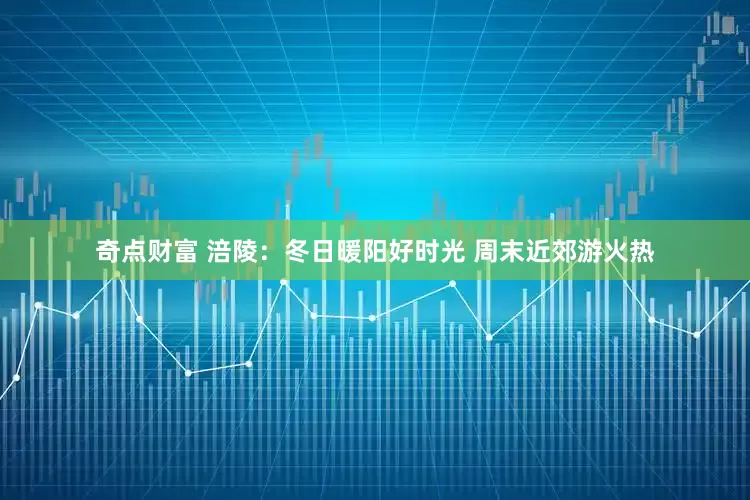 奇点财富 涪陵：冬日暖阳好时光 周末近郊游火热