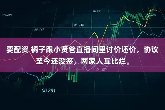 要配资 橘子跟小贤爸直播间里讨价还价，协议至今还没签，两家人互比烂。