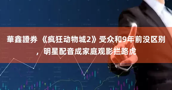 華鑫證券 《疯狂动物城2》受众和9年前没区别，明星配音成家庭观影拦路虎