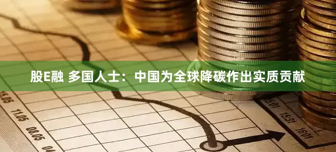 股E融 多国人士：中国为全球降碳作出实质贡献