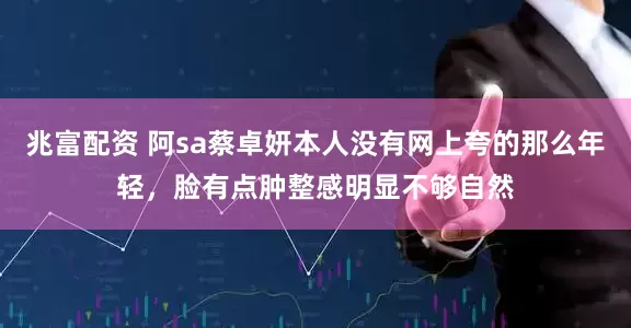 兆富配资 阿sa蔡卓妍本人没有网上夸的那么年轻，脸有点肿整感明显不够自然