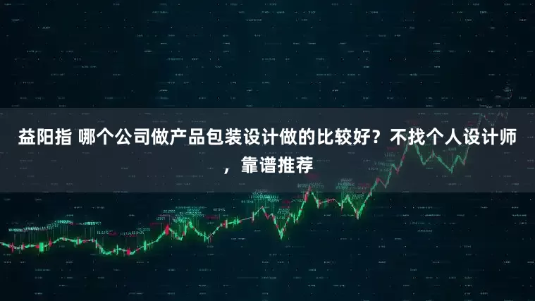 益阳指 哪个公司做产品包装设计做的比较好？不找个人设计师，靠谱推荐