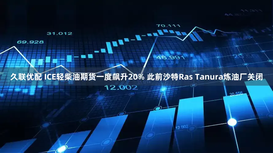 久联优配 ICE轻柴油期货一度飙升20% 此前沙特Ras Tanura炼油厂关闭